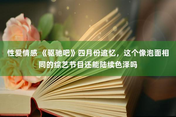 性爱情感 《驱驰吧》四月份追忆，这个像泡面相同的综艺节目还能陆续色泽吗