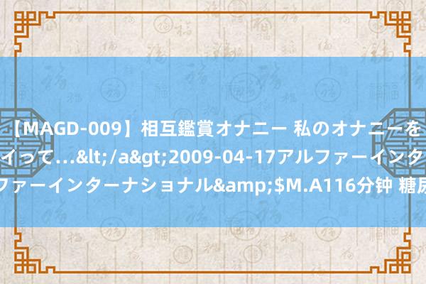 【MAGD-009】相互鑑賞オナニー 私のオナニーを見ながら、あなたもイって…</a>2009-04-17アルファーインターナショナル&$M.A116分钟 糖尿病的浴足疗法