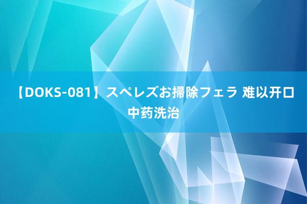 【DOKS-081】スペレズお掃除フェラ 难以开口　中药洗治