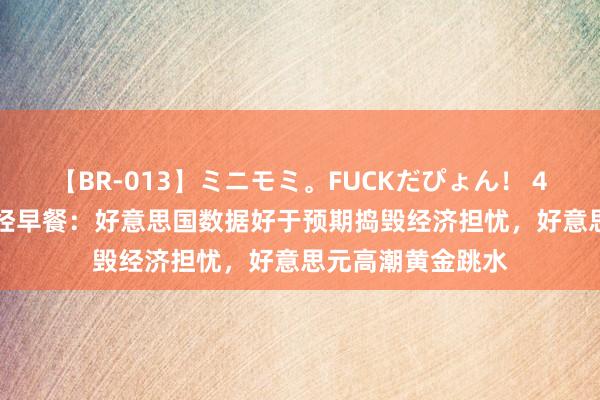 【BR-013】ミニモミ。FUCKだぴょん！ 4ばん 8月16日财经早餐：好意思国数据好于预期捣毁经济担忧，好意思元高潮黄金跳水