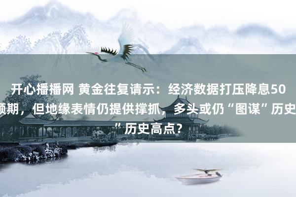 开心播播网 黄金往复请示：经济数据打压降息50点的预期，但地缘表情仍提供撑抓，多头或仍“图谋”历史高点？