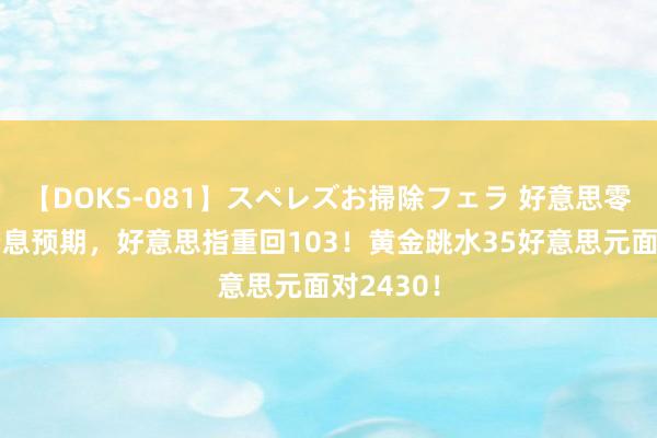 【DOKS-081】スペレズお掃除フェラ 好意思零卖打压降息预期，好意思指重回103！黄金跳水35好意思元面对2430！