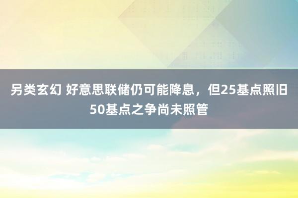 另类玄幻 好意思联储仍可能降息，但25基点照旧50基点之争尚未照管