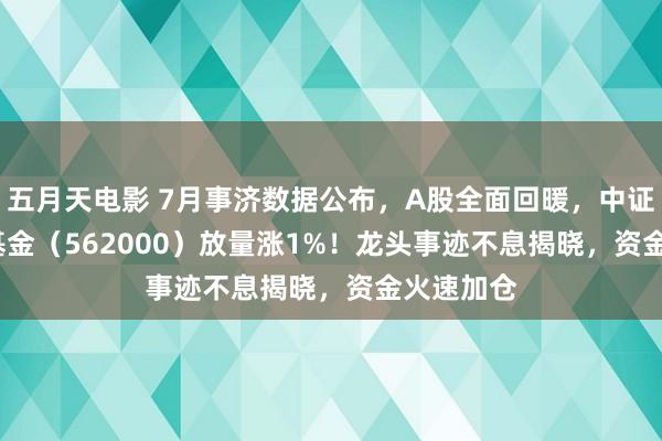 五月天电影 7月事济数据公布，A股全面回暖，中证100ETF基金（562000）放量涨1%！龙头事迹不息揭晓，资金火速加仓