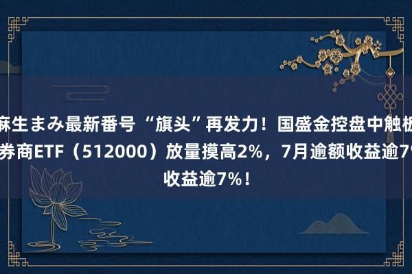 麻生まみ最新番号 “旗头”再发力！国盛金控盘中触板，券商ETF（512000）放量摸高2%，7月逾额收益逾7%！