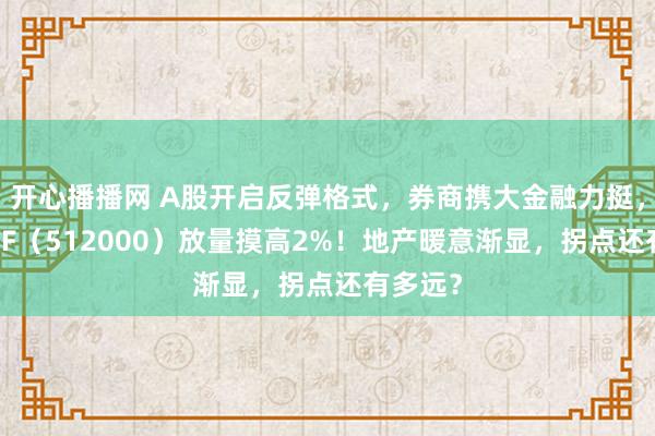 开心播播网 A股开启反弹格式，券商携大金融力挺，券商ETF（512000）放量摸高2%！地产暖意渐显，拐点还有多远？