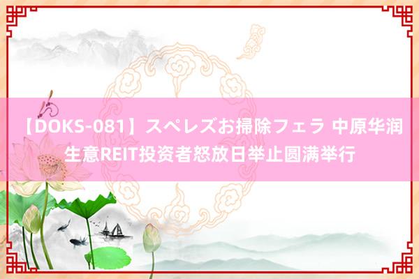 【DOKS-081】スペレズお掃除フェラ 中原华润生意REIT投资者怒放日举止圆满举行