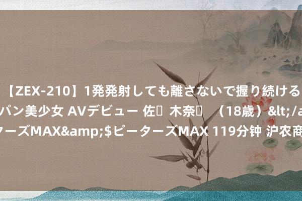 【ZEX-210】1発発射しても離さないで握り続けるチ○ポ大好きパイパン美少女 AVデビュー 佐々木奈々 （18歳）</a>2014-01-15ピーターズMAX&$ピーターズMAX 119分钟 沪农商行2024年中报发布：盘算功绩保握正经，首度中期分成将现款分成率进步至33.07%