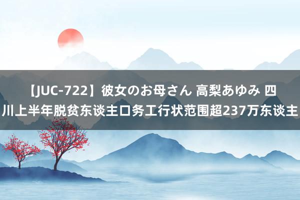 【JUC-722】彼女のお母さん 高梨あゆみ 四川上半年脱贫东谈主口务工行状范围超237万东谈主