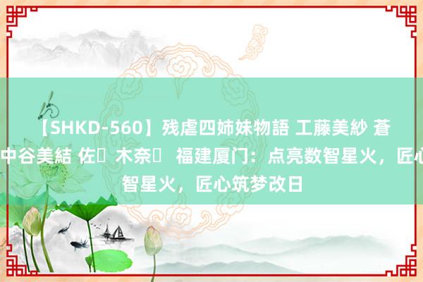 【SHKD-560】残虐四姉妹物語 工藤美紗 蒼井さくら 中谷美結 佐々木奈々 福建厦门：点亮数智星火，匠心筑梦改日