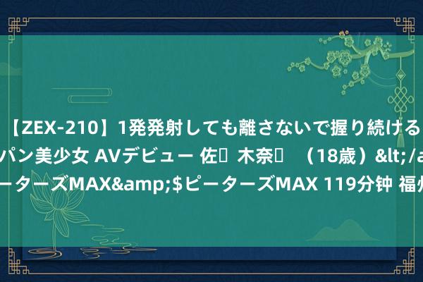 【ZEX-210】1発発射しても離さないで握り続けるチ○ポ大好きパイパン美少女 AVデビュー 佐々木奈々 （18歳）</a>2014-01-15ピーターズMAX&$ピーターズMAX 119分钟 福州：小小消防员夏日营在工会驿站开营