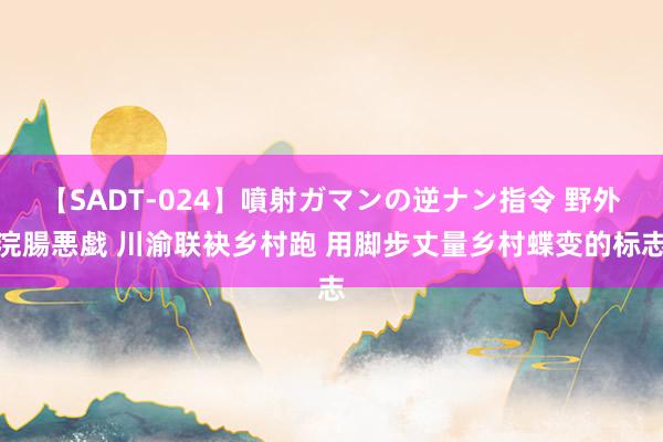 【SADT-024】噴射ガマンの逆ナン指令 野外浣腸悪戯 川渝联袂乡村跑 用脚步丈量乡村蝶变的标志