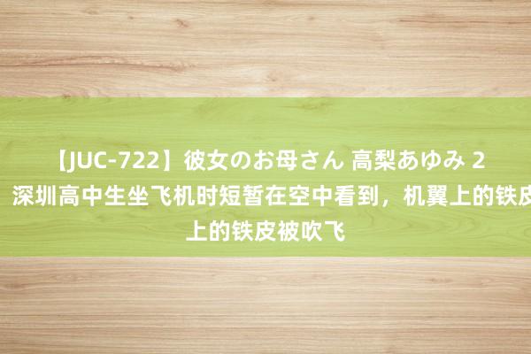 【JUC-722】彼女のお母さん 高梨あゆみ 2000年，深圳高中生坐飞机时短暂在空中看到，机翼上的铁皮被吹飞