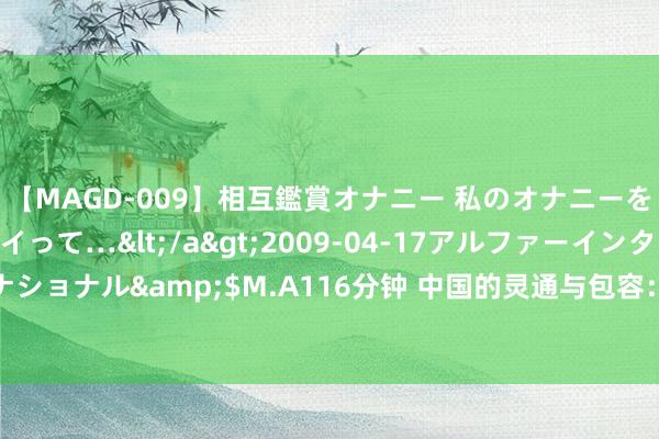 【MAGD-009】相互鑑賞オナニー 私のオナニーを見ながら、あなたもイって…</a>2009-04-17アルファーインターナショナル&$M.A116分钟 中国的灵通与包容：从“看见中国”到“爱上中国”