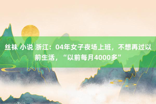 丝袜 小说 浙江：04年女子夜场上班，不想再过以前生活，“以前每月4000多”