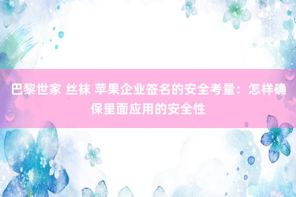 巴黎世家 丝袜 苹果企业签名的安全考量：怎样确保里面应用的安全性