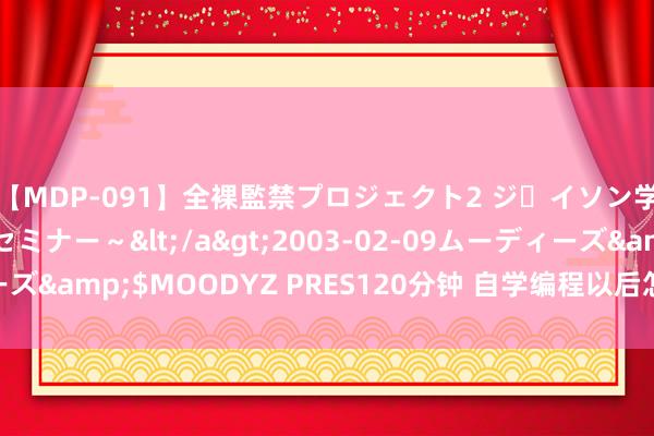 【MDP-091】全裸監禁プロジェクト2 ジｪイソン学園～アブノーマルセミナー～</a>2003-02-09ムーディーズ&$MOODYZ PRES120分钟 自学编程以后怎么才略提高收入？