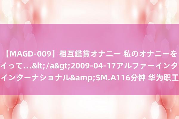 【MAGD-009】相互鑑賞オナニー 私のオナニーを見ながら、あなたもイって…</a>2009-04-17アルファーインターナショナル&$M.A116分钟 华为职工实发竞业补偿金曝光