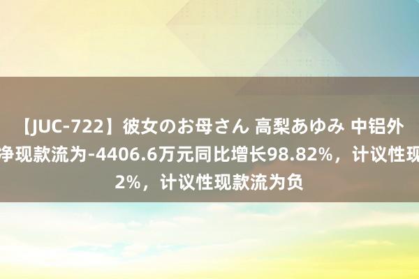 【JUC-722】彼女のお母さん 高梨あゆみ 中铝外洋上半年净现款流为-4406.6万元同比增长98.82%，计议性现款流为负