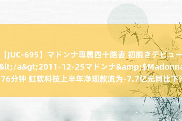 【JUC-695】マドンナ専属四十路妻 初脱ぎデビュー！！ 高梨あゆみ</a>2011-12-25マドンナ&$Madonna176分钟 虹软科技上半年净现款流为-7.7亿元同比下滑310.24%，谋略性现款流为负