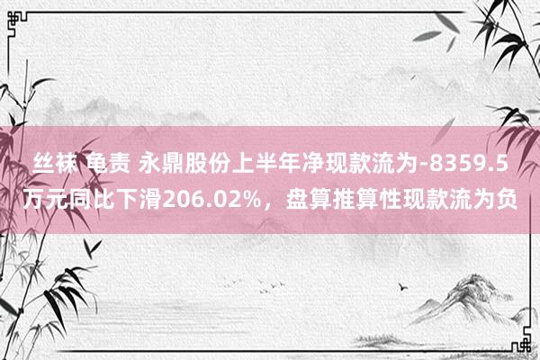 丝袜 龟责 永鼎股份上半年净现款流为-8359.5万元同比下滑206.02%，盘算推算性现款流为负