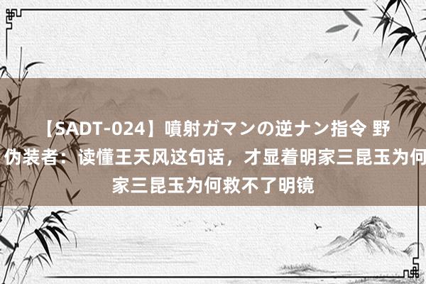 【SADT-024】噴射ガマンの逆ナン指令 野外浣腸悪戯 伪装者：读懂王天风这句话，才显着明家三昆玉为何救不了明镜