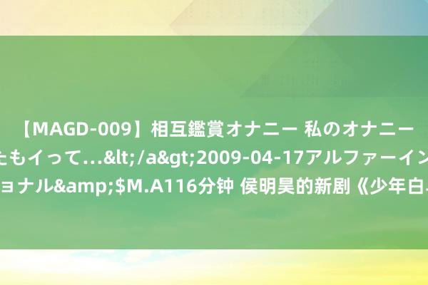 【MAGD-009】相互鑑賞オナニー 私のオナニーを見ながら、あなたもイって…</a>2009-04-17アルファーインターナショナル&$M.A116分钟 侯明昊的新剧《少年白马醉春风》来了？粉丝们还不尖叫吗？