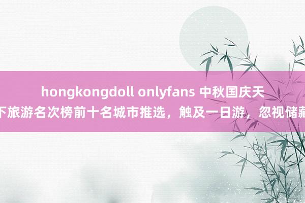 hongkongdoll onlyfans 中秋国庆天下旅游名次榜前十名城市推选，触及一日游，忽视储藏