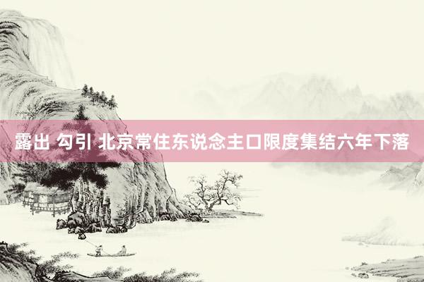 露出 勾引 北京常住东说念主口限度集结六年下落