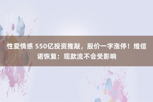 性爱情感 550亿投资推敲，股价一字涨停！维信诺恢复：现款流不会受影响