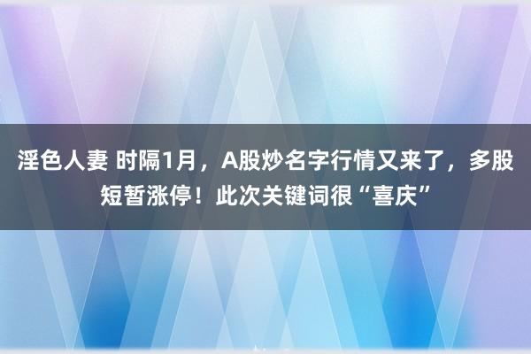 淫色人妻 时隔1月，A股炒名字行情又来了，多股短暂涨停！此次关键词很“喜庆”