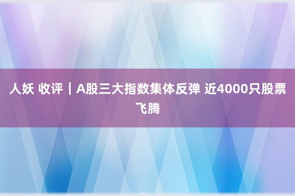 人妖 收评｜A股三大指数集体反弹 近4000只股票飞腾