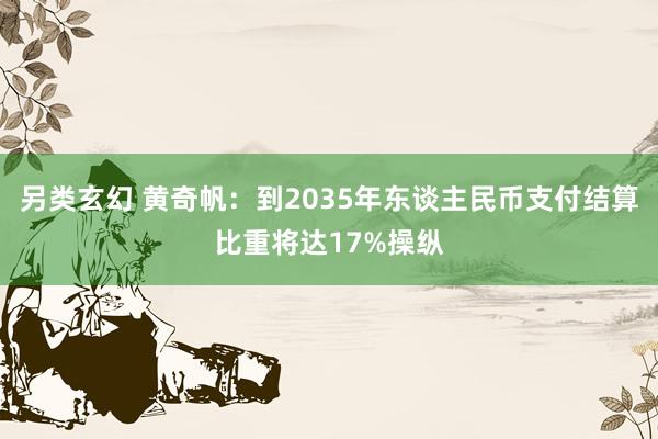 另类玄幻 黄奇帆：到2035年东谈主民币支付结算比重将达17%操纵