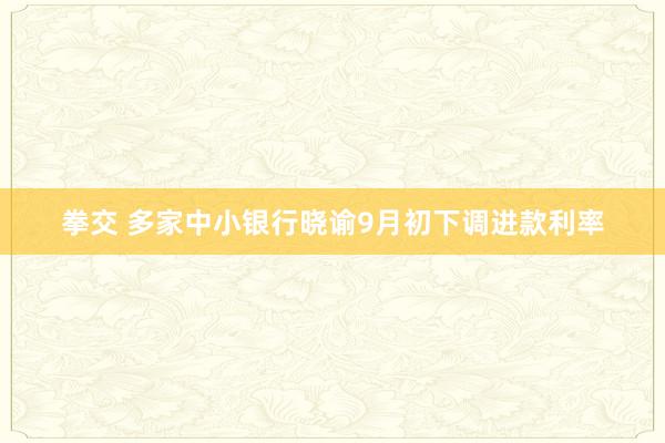 拳交 多家中小银行晓谕9月初下调进款利率