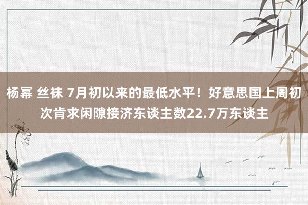 杨幂 丝袜 7月初以来的最低水平！好意思国上周初次肯求闲隙接济东谈主数22.7万东谈主