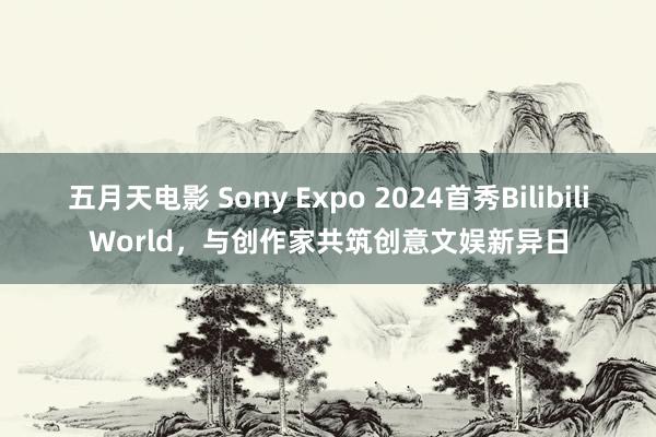 五月天电影 Sony Expo 2024首秀BilibiliWorld，与创作家共筑创意文娱新异日