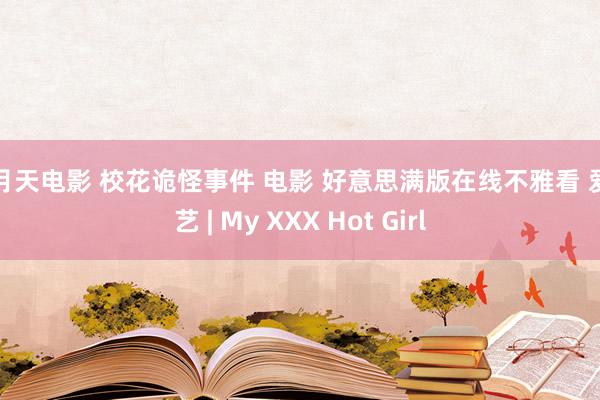 五月天电影 校花诡怪事件 电影 好意思满版在线不雅看 爱奇艺 | My XXX Hot Girl