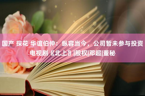 国产 探花 华谊伯仲：纵容当今，公司暂未参与投资电视剧《北上》|股权|邓超|董秘