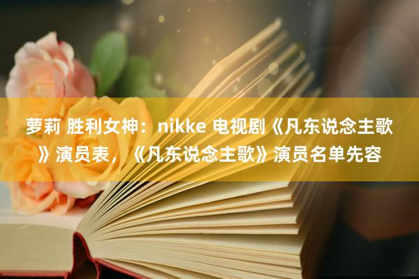 萝莉 胜利女神：nikke 电视剧《凡东说念主歌》演员表，《凡东说念主歌》演员名单先容