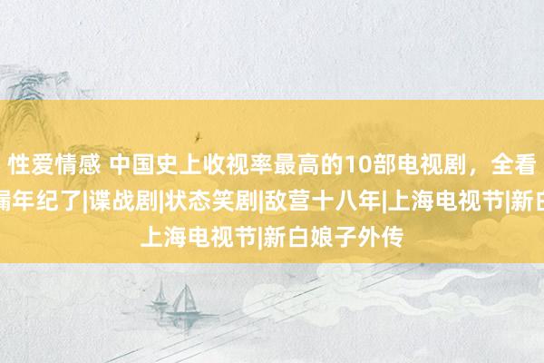 性爱情感 中国史上收视率最高的10部电视剧，全看过的就泄漏年纪了|谍战剧|状态笑剧|敌营十八年|上海电视节|新白娘子外传