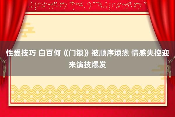 性爱技巧 白百何《门锁》被顺序烦懑 情感失控迎来演技爆发