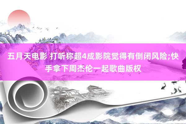 五月天电影 打听称超4成影院觉得有倒闭风险;快手拿下周杰伦一起歌曲版权