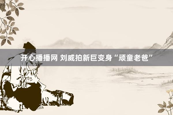 开心播播网 刘威拍新巨变身“顽童老爸”