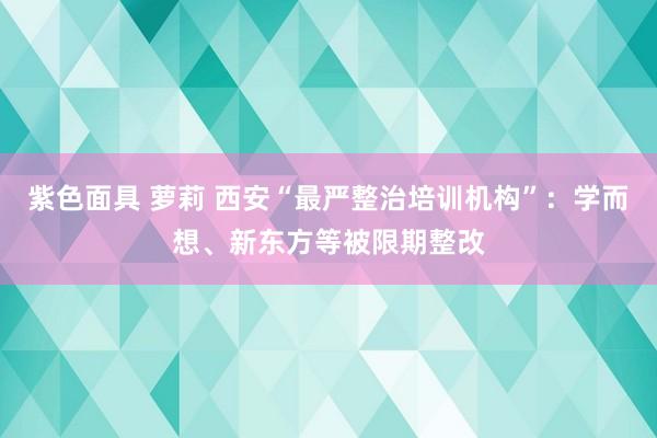 紫色面具 萝莉 西安“最严整治培训机构”：学而想、新东方等被限期整改