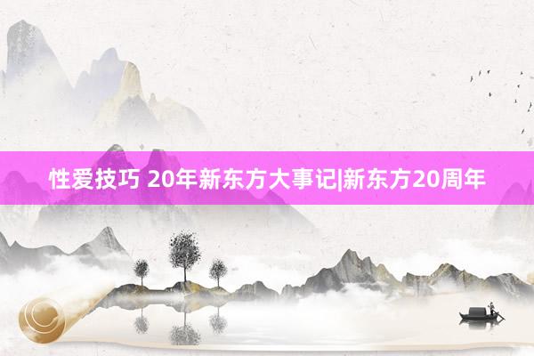 性爱技巧 20年新东方大事记|新东方20周年