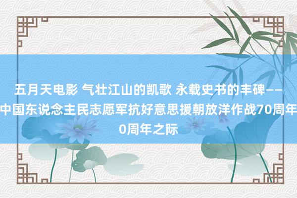 五月天电影 气壮江山的凯歌 永载史书的丰碑——写在中国东说念主民志愿军抗好意思援朝放洋作战70周年之际