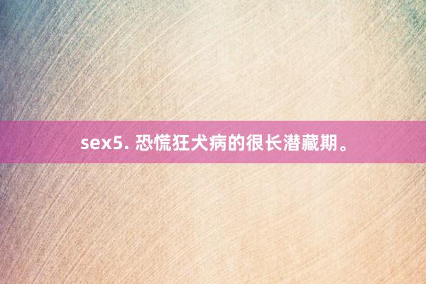 sex5. 恐慌狂犬病的很长潜藏期。