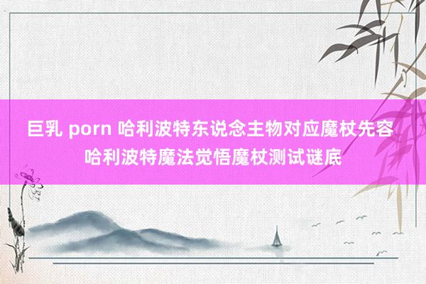 巨乳 porn 哈利波特东说念主物对应魔杖先容 哈利波特魔法觉悟魔杖测试谜底