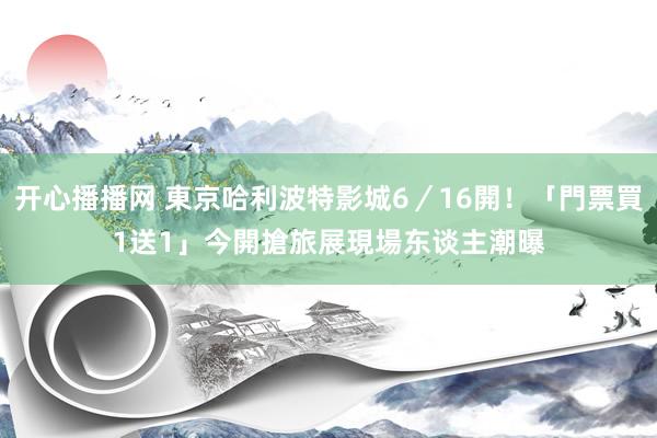 开心播播网 東京哈利波特影城6／16開！「門票買1送1」今開搶　旅展現場东谈主潮曝