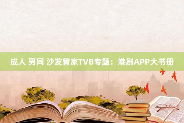 成人 男同 沙发管家TVB专题：港剧APP大书册